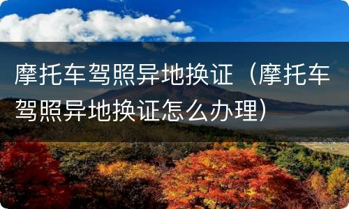摩托车驾照异地换证（摩托车驾照异地换证怎么办理）