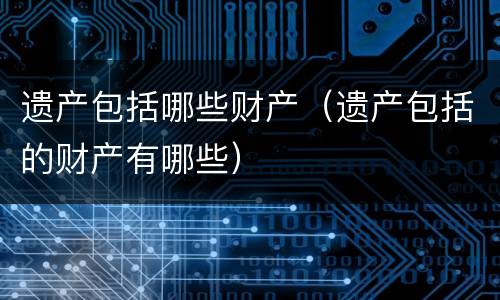 遗产包括哪些财产（遗产包括的财产有哪些）