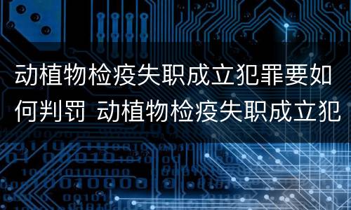 动植物检疫失职成立犯罪要如何判罚 动植物检疫失职成立犯罪要如何判罚呢