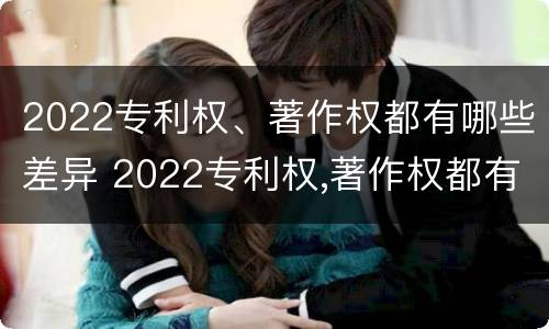 2022专利权、著作权都有哪些差异 2022专利权,著作权都有哪些差异和不足