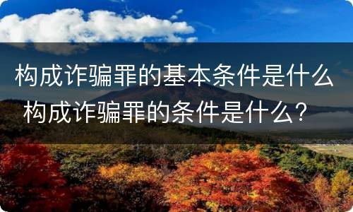 构成诈骗罪的基本条件是什么 构成诈骗罪的条件是什么?