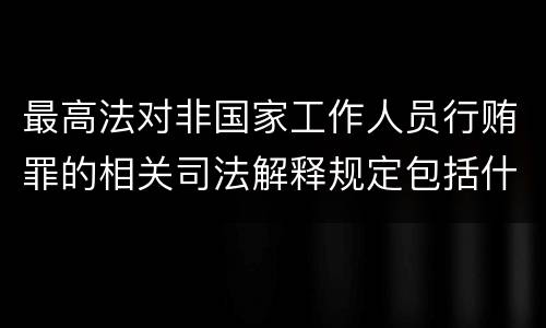 最高法对非国家工作人员行贿罪的相关司法解释规定包括什么重要内容