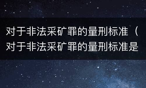 对于非法采矿罪的量刑标准（对于非法采矿罪的量刑标准是）