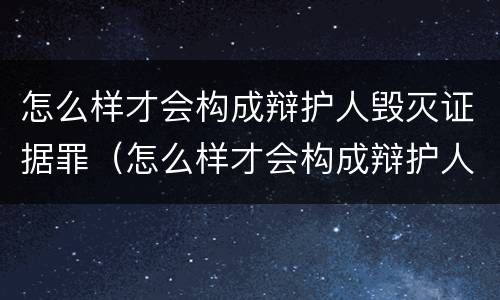 怎么样才会构成辩护人毁灭证据罪（怎么样才会构成辩护人毁灭证据罪呢）