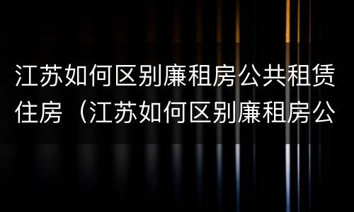 江苏如何区别廉租房公共租赁住房（江苏如何区别廉租房公共租赁住房和住宅）