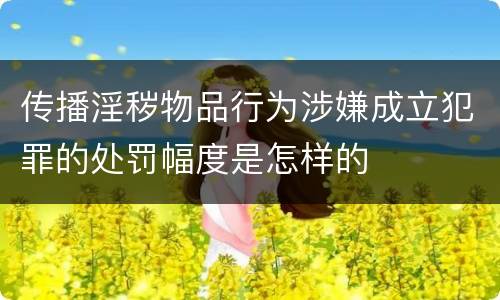 传播淫秽物品行为涉嫌成立犯罪的处罚幅度是怎样的