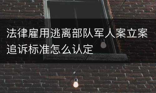 法律雇用逃离部队军人案立案追诉标准怎么认定
