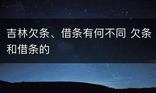 吉林欠条、借条有何不同 欠条和借条的