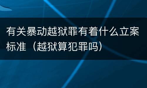有关暴动越狱罪有着什么立案标准（越狱算犯罪吗）
