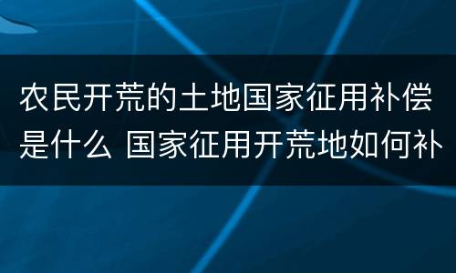 农民开荒的土地国家征用补偿是什么 国家征用开荒地如何补偿