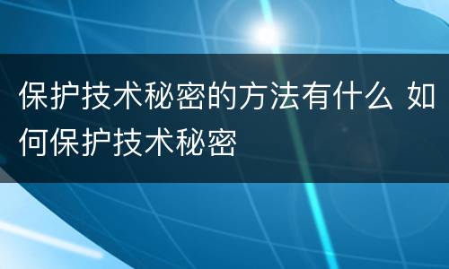 保护技术秘密的方法有什么 如何保护技术秘密