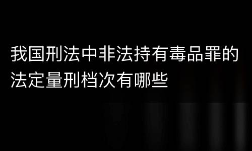 我国刑法中非法持有毒品罪的法定量刑档次有哪些