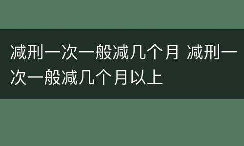 减刑一次一般减几个月 减刑一次一般减几个月以上