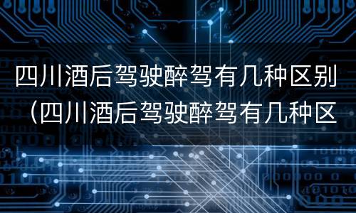 四川酒后驾驶醉驾有几种区别（四川酒后驾驶醉驾有几种区别处罚）