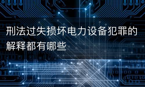 刑法过失损坏电力设备犯罪的解释都有哪些