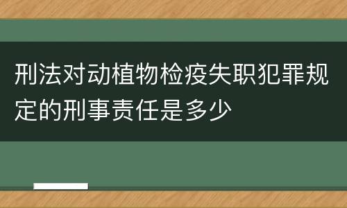 刑法对动植物检疫失职犯罪规定的刑事责任是多少