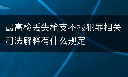 最高检丢失枪支不报犯罪相关司法解释有什么规定