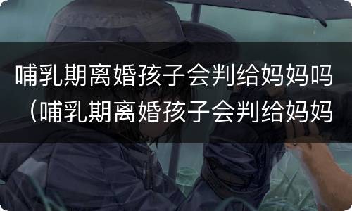 哺乳期离婚孩子会判给妈妈吗（哺乳期离婚孩子会判给妈妈吗知乎）