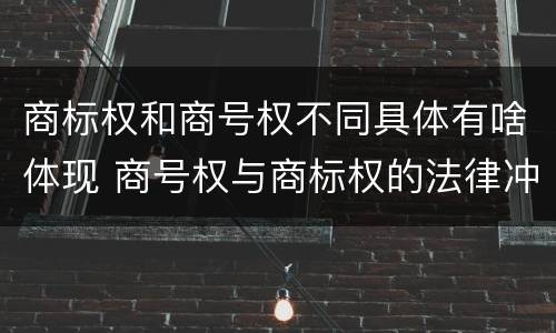 商标权和商号权不同具体有啥体现 商号权与商标权的法律冲突与解决