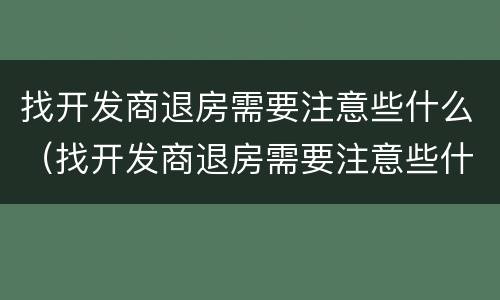 找开发商退房需要注意些什么（找开发商退房需要注意些什么事项）