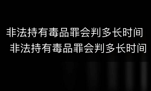 非法持有毒品罪会判多长时间 非法持有毒品罪会判多长时间缓刑