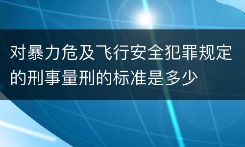 对暴力危及飞行安全犯罪规定的刑事量刑的标准是多少
