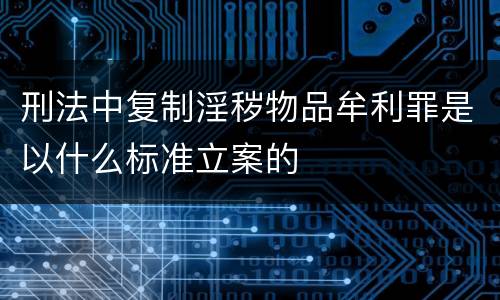 刑法中复制淫秽物品牟利罪是以什么标准立案的