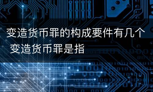 变造货币罪的构成要件有几个 变造货币罪是指