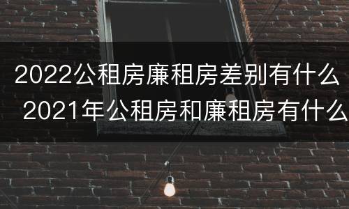 2022公租房廉租房差别有什么 2021年公租房和廉租房有什么区别