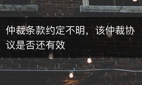 仲裁条款约定不明，该仲裁协议是否还有效
