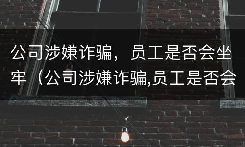 公司涉嫌诈骗，员工是否会坐牢（公司涉嫌诈骗,员工是否会坐牢呢）