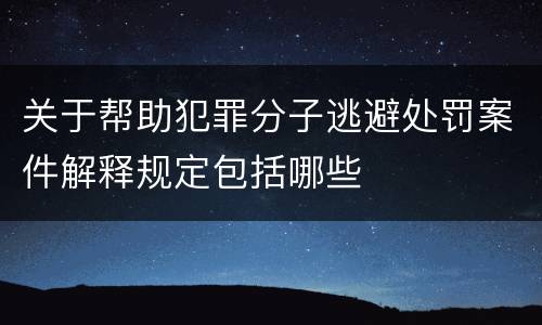 关于帮助犯罪分子逃避处罚案件解释规定包括哪些