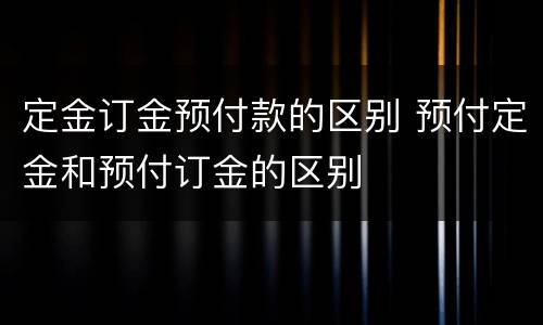定金订金预付款的区别 预付定金和预付订金的区别