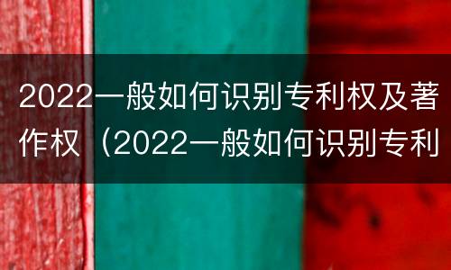 2022一般如何识别专利权及著作权（2022一般如何识别专利权及著作权人）