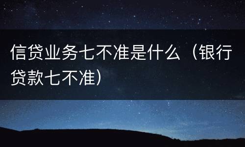 信贷业务七不准是什么（银行贷款七不准）