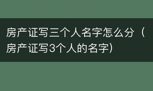 房产证写三个人名字怎么分（房产证写3个人的名字）