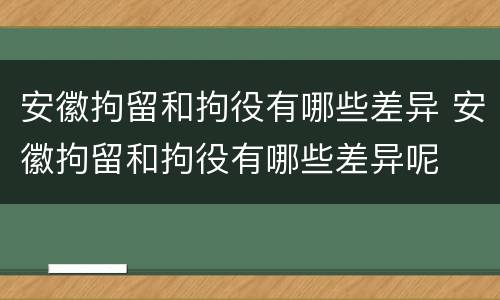 安徽拘留和拘役有哪些差异 安徽拘留和拘役有哪些差异呢