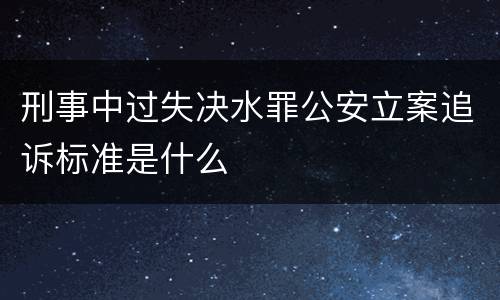 刑事中过失决水罪公安立案追诉标准是什么