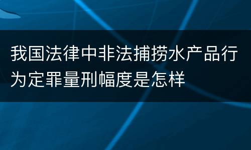 我国法律中非法捕捞水产品行为定罪量刑幅度是怎样