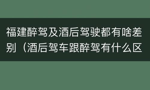 福建醉驾及酒后驾驶都有啥差别（酒后驾车跟醉驾有什么区别）