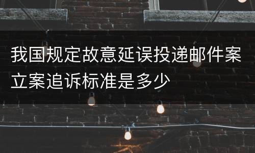 我国规定故意延误投递邮件案立案追诉标准是多少