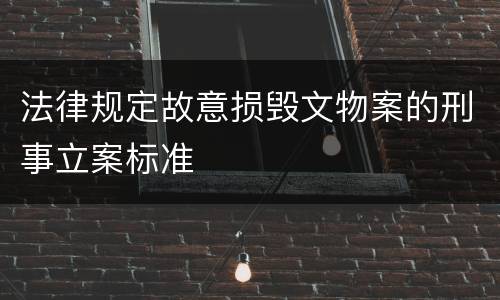 法律规定故意损毁文物案的刑事立案标准