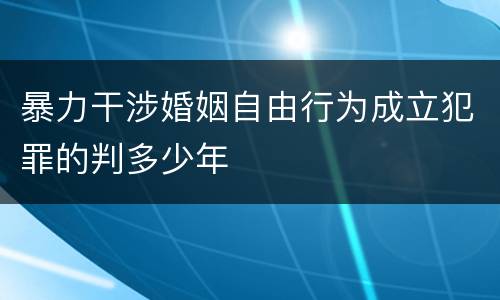 暴力干涉婚姻自由行为成立犯罪的判多少年