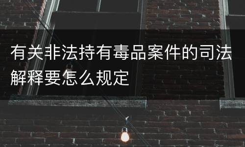 有关非法持有毒品案件的司法解释要怎么规定