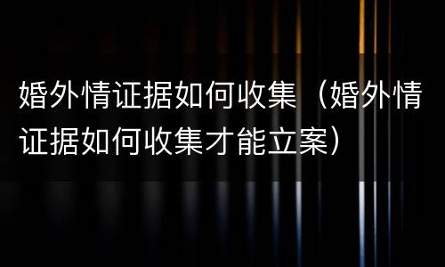 婚外情证据如何收集（婚外情证据如何收集才能立案）