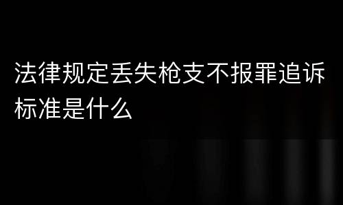 法律规定丢失枪支不报罪追诉标准是什么