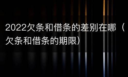 2022欠条和借条的差别在哪（欠条和借条的期限）