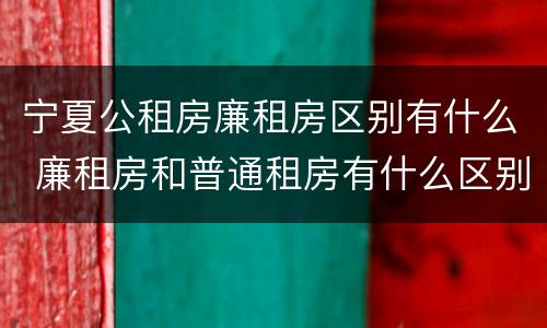 宁夏公租房廉租房区别有什么 廉租房和普通租房有什么区别