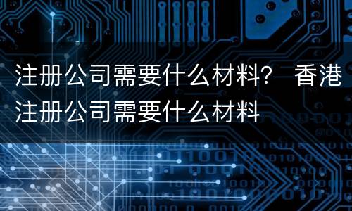 注册公司需要什么材料？ 香港注册公司需要什么材料