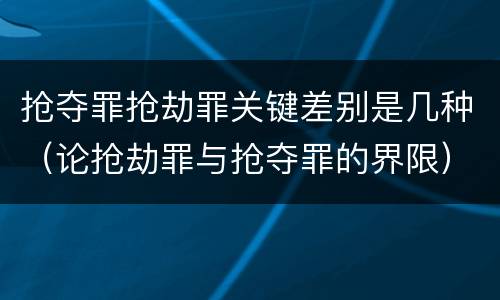 抢夺罪抢劫罪关键差别是几种（论抢劫罪与抢夺罪的界限）